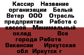 Кассир › Название организации ­ Белый Ветер, ООО › Отрасль предприятия ­ Работа с кассой › Минимальный оклад ­ 26 000 - Все города Работа » Вакансии   . Иркутская обл.,Иркутск г.